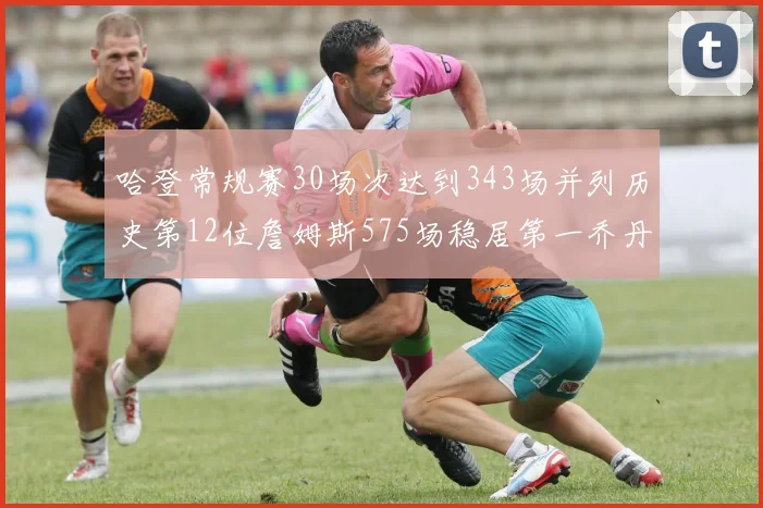 哈登常规赛30场次达到343场并列历史第12位詹姆斯575场稳居第一乔丹紧随其后