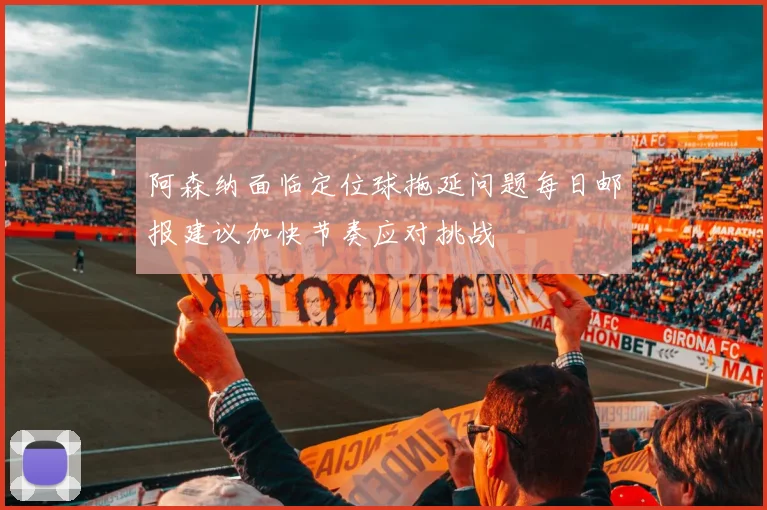 阿森纳面临定位球拖延问题每日邮报建议加快节奏应对挑战