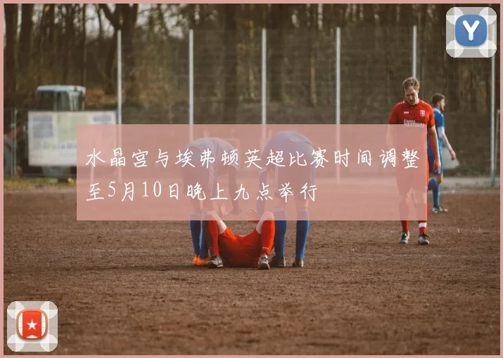 水晶宫与埃弗顿英超比赛时间调整至5月10日晚上九点举行