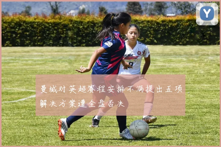 曼城对英超赛程安排不满提出五项解决方案遭全盘否决