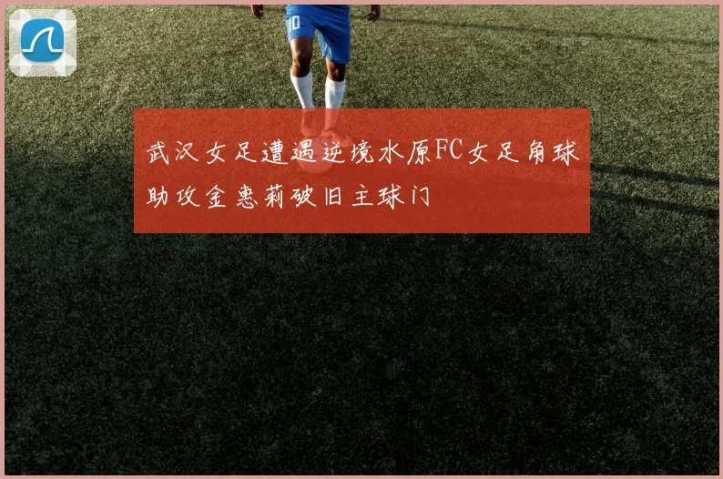 武汉女足遭遇逆境水原FC女足角球助攻金惠莉破旧主球门