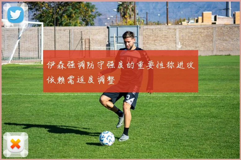 伊森强调防守强度的重要性称进攻依赖需适度调整