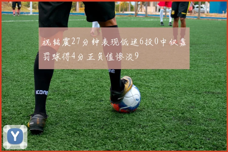 祝铭震27分钟表现低迷6投0中仅靠罚球得4分正负值惨淡9