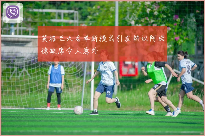 英格兰大名单新模式引发热议阿诺德缺席令人意外
