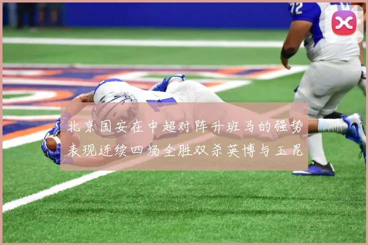 北京国安在中超对阵升班马的强势表现连续四场全胜双杀英博与玉昆