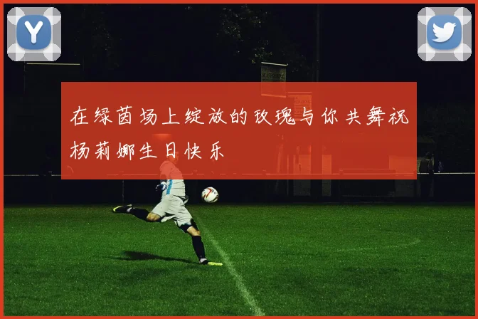 在绿茵场上绽放的玫瑰与你共舞祝杨莉娜生日快乐