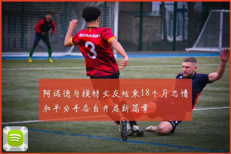 阿诺德与模特女友结束18个月恋情和平分手各自开启新篇章