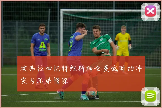 埃弗拉回忆特维斯转会曼城时的冲突与兄弟情深