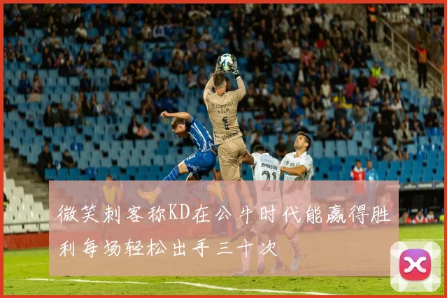 微笑刺客称KD在公牛时代能赢得胜利每场轻松出手三十次