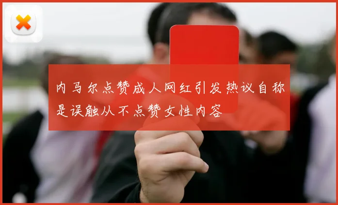 内马尔点赞成人网红引发热议自称是误触从不点赞女性内容