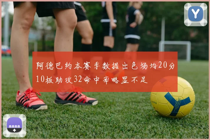 阿德巴约本赛季数据出色场均20分10板助攻32命中率略显不足
