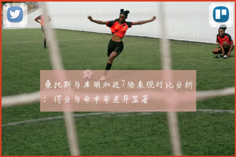桑托斯与库明加近7场表现对比分析：得分与命中率差异显著