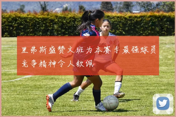 里弗斯盛赞文班为本赛季最强球员竞争精神令人钦佩