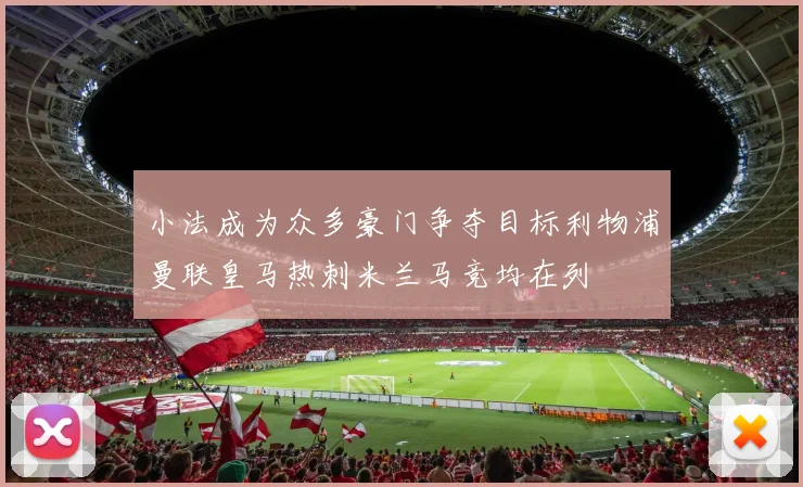 小法成为众多豪门争夺目标利物浦曼联皇马热刺米兰马竞均在列