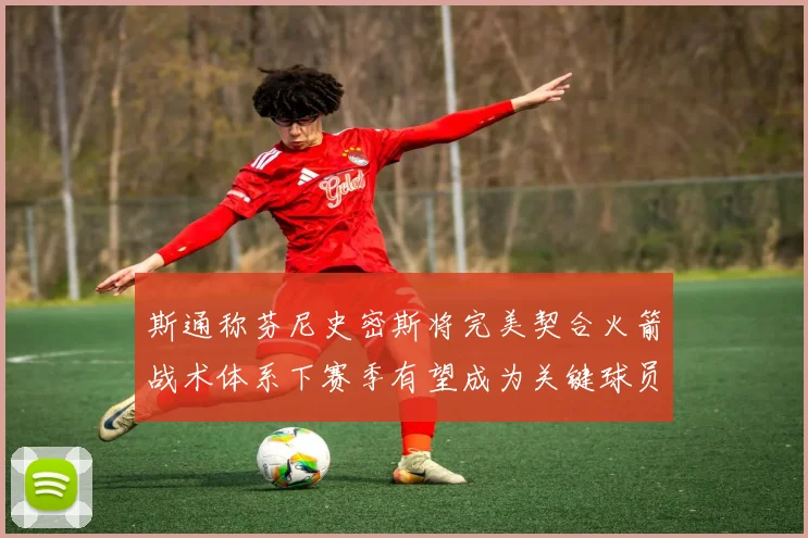 斯通称芬尼史密斯将完美契合火箭战术体系下赛季有望成为关键球员
