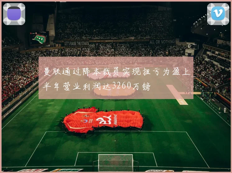 曼联通过降本裁员实现扭亏为盈上半年营业利润达3260万镑